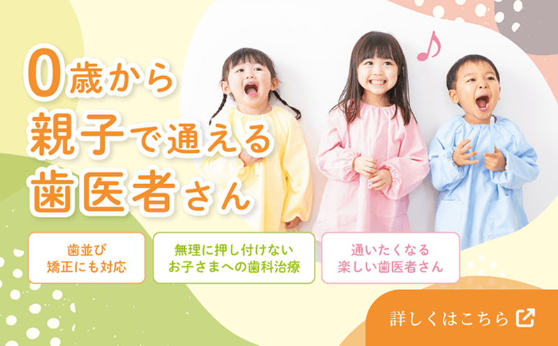 0歳から親子で通える歯医者さん　歯並び矯正にも対応　無理に押し付けないお子さまへの歯科治療　通いたくなる楽しい歯医者さん